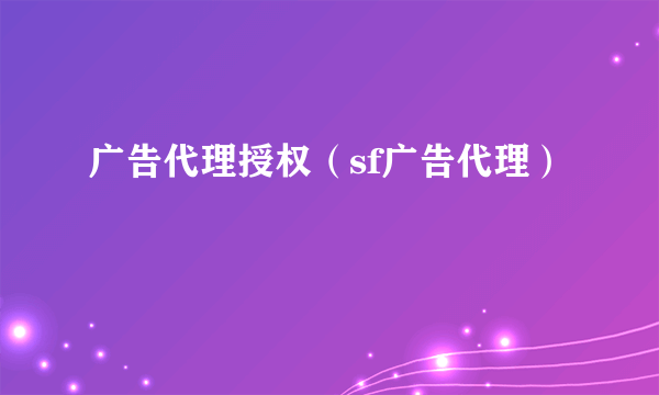 广告代理授权（sf广告代理）