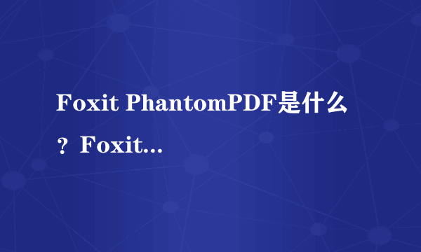 Foxit PhantomPDF是什么？Foxit PhantomPDF使用方法