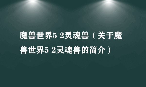 魔兽世界5 2灵魂兽（关于魔兽世界5 2灵魂兽的简介）