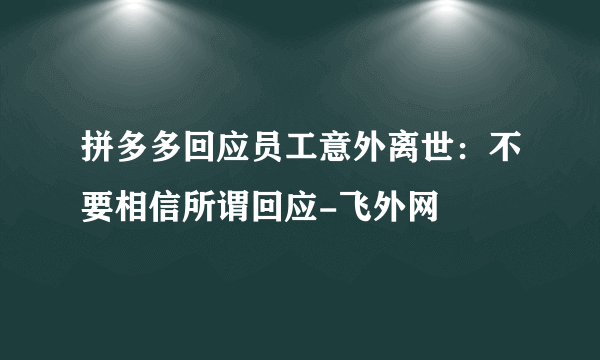 拼多多回应员工意外离世：不要相信所谓回应-飞外网