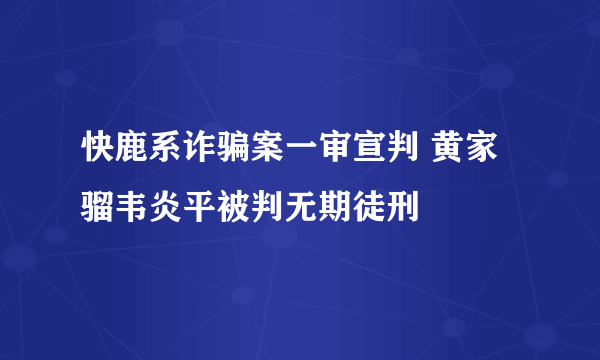 快鹿系诈骗案一审宣判 黄家骝韦炎平被判无期徒刑