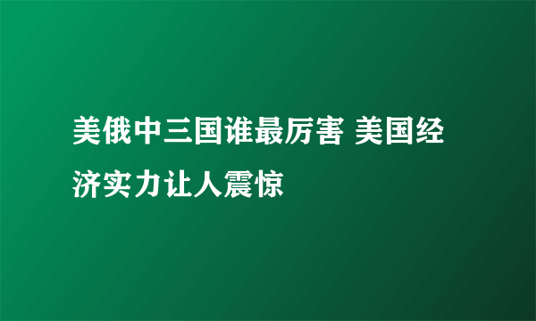 美俄中三国谁最厉害 美国经济实力让人震惊