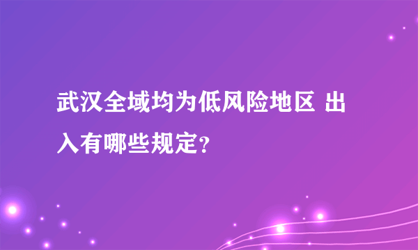 武汉全域均为低风险地区 出入有哪些规定？