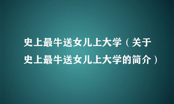 史上最牛送女儿上大学（关于史上最牛送女儿上大学的简介）