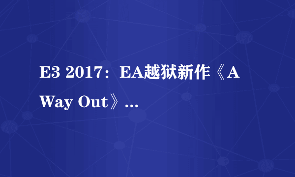 E3 2017：EA越狱新作《A Way Out》实机演示预告！