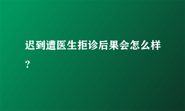 迟到遭医生拒诊后果会怎么样？