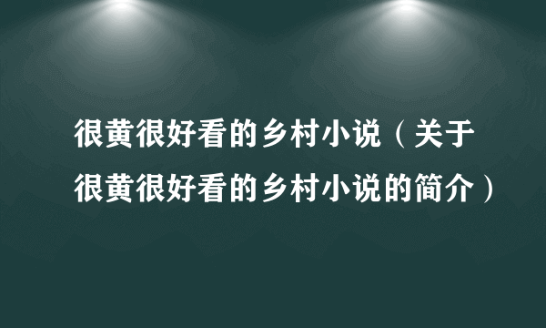 很黄很好看的乡村小说（关于很黄很好看的乡村小说的简介）