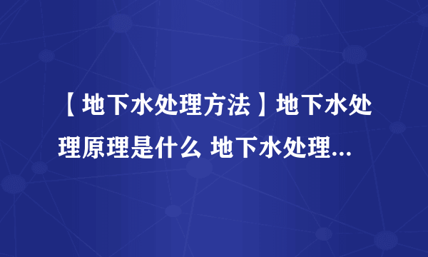 【地下水处理方法】地下水处理原理是什么 地下水处理的方法有哪些