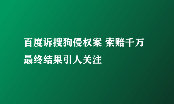 百度诉搜狗侵权案 索赔千万最终结果引人关注