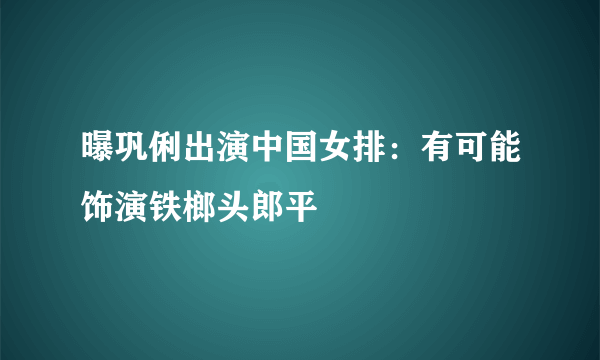 曝巩俐出演中国女排：有可能饰演铁榔头郎平