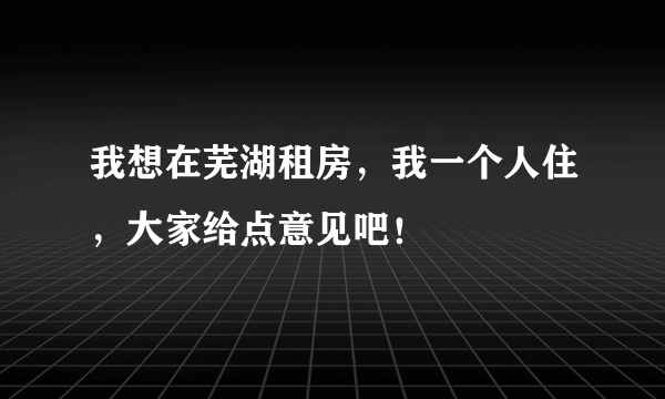 我想在芜湖租房，我一个人住，大家给点意见吧！