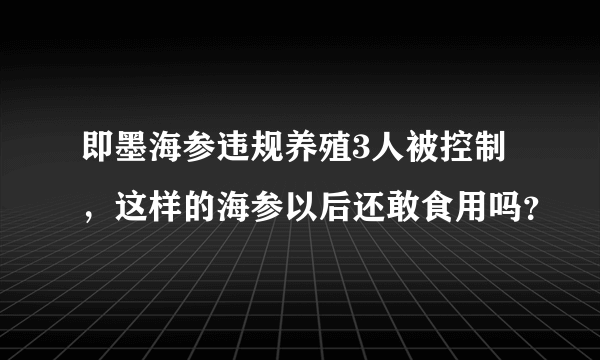 即墨海参违规养殖3人被控制，这样的海参以后还敢食用吗？