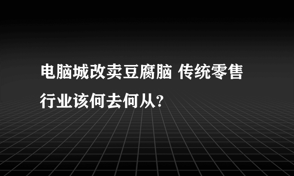 电脑城改卖豆腐脑 传统零售行业该何去何从?