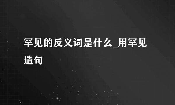 罕见的反义词是什么_用罕见造句