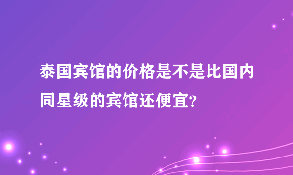 泰国宾馆的价格是不是比国内同星级的宾馆还便宜？