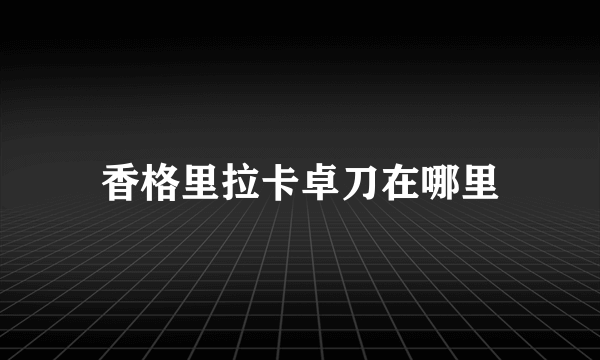 香格里拉卡卓刀在哪里