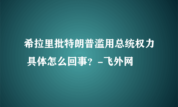 希拉里批特朗普滥用总统权力 具体怎么回事？-飞外网