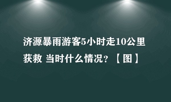 济源暴雨游客5小时走10公里获救 当时什么情况？【图】