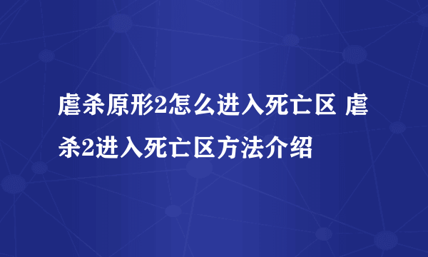 虐杀原形2怎么进入死亡区 虐杀2进入死亡区方法介绍