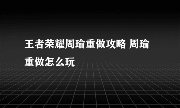 王者荣耀周瑜重做攻略 周瑜重做怎么玩