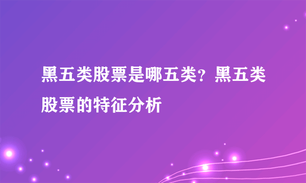 黑五类股票是哪五类？黑五类股票的特征分析