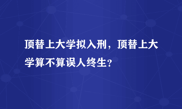 顶替上大学拟入刑，顶替上大学算不算误人终生？