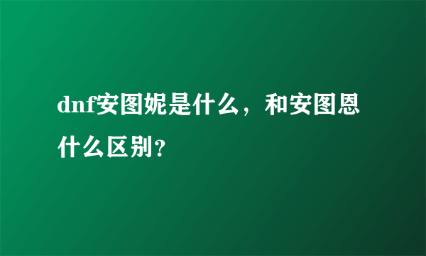 dnf安图妮是什么，和安图恩什么区别？