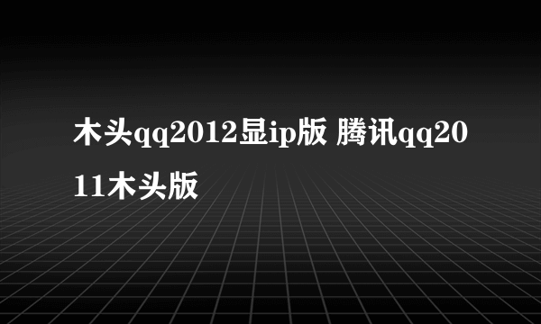 木头qq2012显ip版 腾讯qq2011木头版