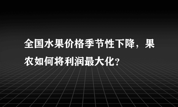 全国水果价格季节性下降，果农如何将利润最大化？