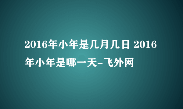 2016年小年是几月几日 2016年小年是哪一天-飞外网