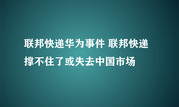 联邦快递华为事件 联邦快递撑不住了或失去中国市场