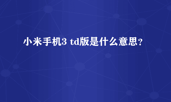 小米手机3 td版是什么意思？