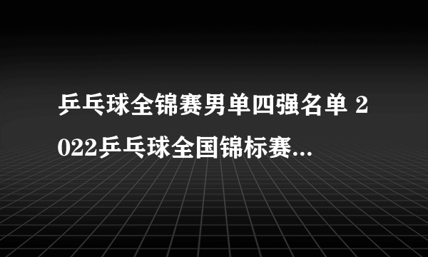 乒乓球全锦赛男单四强名单 2022乒乓球全国锦标赛男单四强