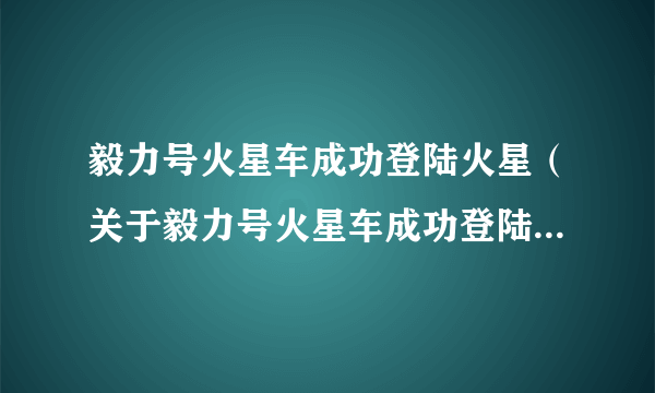 毅力号火星车成功登陆火星（关于毅力号火星车成功登陆火星的简介）