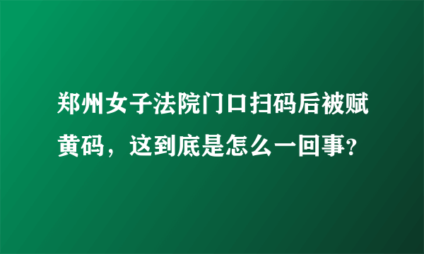 郑州女子法院门口扫码后被赋黄码，这到底是怎么一回事？