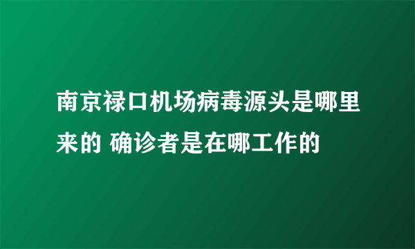 南京禄口机场病毒源头是哪里来的 确诊者是在哪工作的