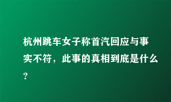 杭州跳车女子称首汽回应与事实不符，此事的真相到底是什么？