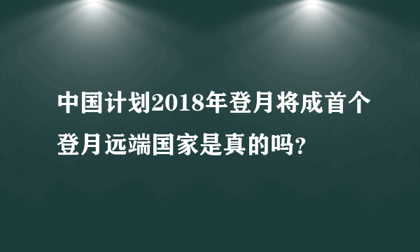 中国计划2018年登月将成首个登月远端国家是真的吗？