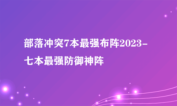 部落冲突7本最强布阵2023-七本最强防御神阵