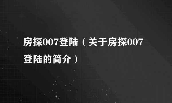 房探007登陆（关于房探007登陆的简介）