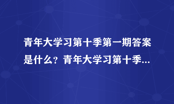 青年大学习第十季第一期答案是什么？青年大学习第十季第一期答案分享[多图]