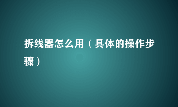 拆线器怎么用（具体的操作步骤）