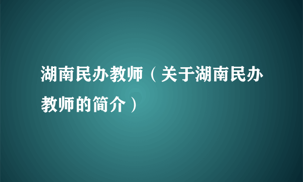 湖南民办教师（关于湖南民办教师的简介）