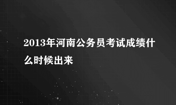 2013年河南公务员考试成绩什么时候出来