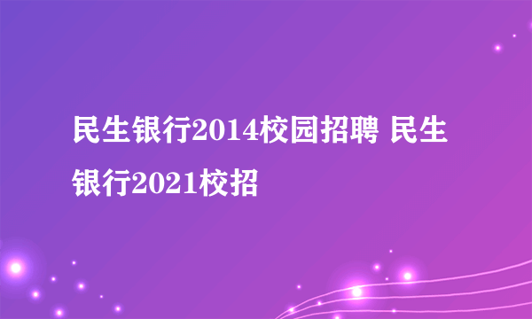 民生银行2014校园招聘 民生银行2021校招