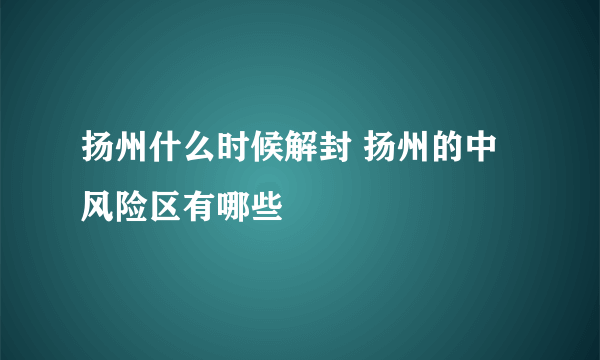 扬州什么时候解封 扬州的中风险区有哪些