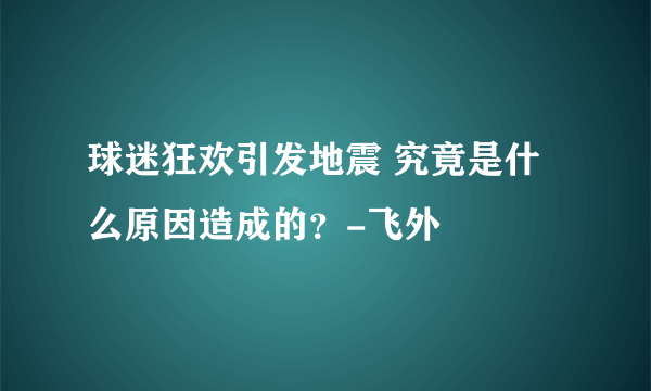 球迷狂欢引发地震 究竟是什么原因造成的？-飞外