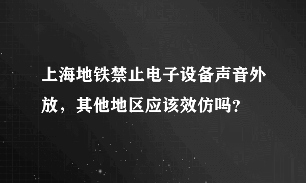 上海地铁禁止电子设备声音外放，其他地区应该效仿吗？