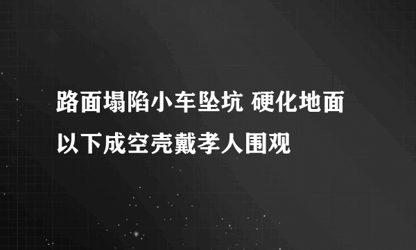 路面塌陷小车坠坑 硬化地面以下成空壳戴孝人围观