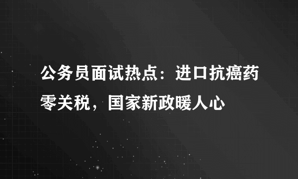 公务员面试热点：进口抗癌药零关税，国家新政暖人心